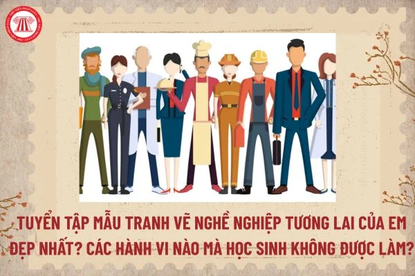Tuyển tập mẫu tranh vẽ nghề nghiệp tương lai của em đẹp nhất? Các hành vi nào mà học sinh không được làm?